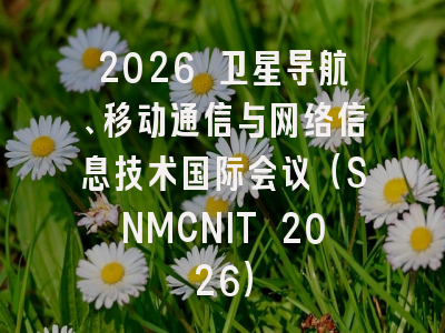 2026 卫星导航、移动通信与网络信息技术国际会议（SNMCNIT 2026）