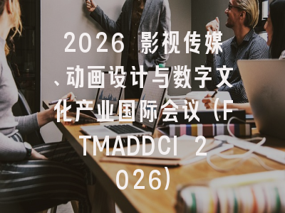 2026 影视传媒、动画设计与数字文化产业国际会议（FTMADDCI 2026）