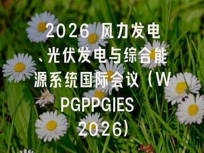 2026 风力发电、光伏发电与综合能源系统国际会议（WPGPPGIES 2026）
