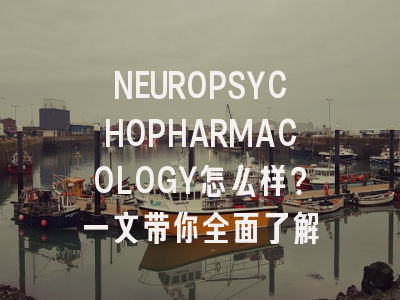 NEUROPSYCHOPHARMACOLOGY怎么样？一文带你全面了解