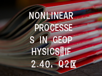 NONLINEAR PROCESSES IN GEOPHYSICS：IF 2.40，Q2区期刊...