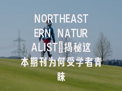 NORTHEASTERN NATURALIST：揭秘这本期刊为何受学者青睐