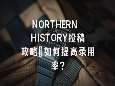 NORTHERN HISTORY投稿攻略：如何提高录用率？