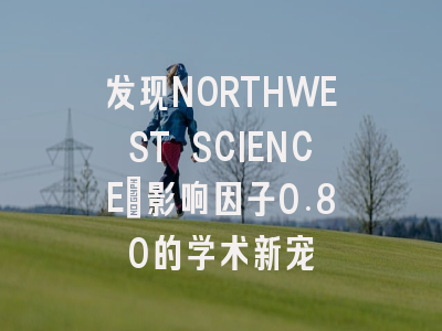发现NORTHWEST SCIENCE：影响因子0.80的学术新宠