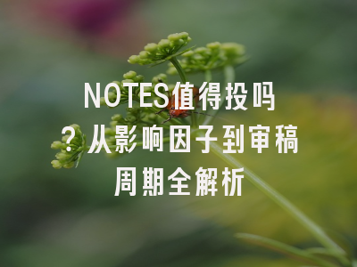 NOTES值得投吗？从影响因子到审稿周期全解析