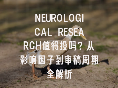 NEUROLOGICAL RESEARCH值得投吗？从影响因子到审稿周期全解析