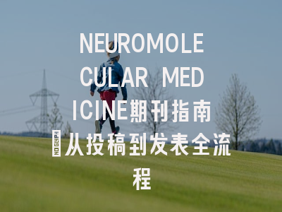 NEUROMOLECULAR MEDICINE期刊指南：从投稿到发表全流程