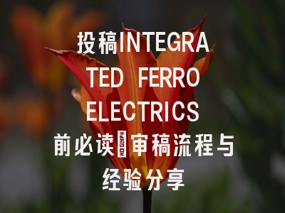 投稿INTEGRATED FERROELECTRICS前必读：审稿流程与经验分享