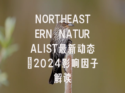 NORTHEASTERN NATURALIST最新动态：2024影响因子解读