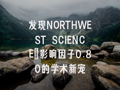 发现NORTHWEST SCIENCE：影响因子0.80的学术新宠