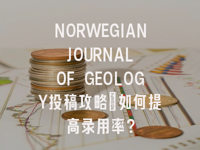 NORWEGIAN JOURNAL OF GEOLOGY投稿攻略：如何提高录用率？