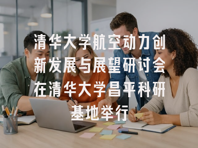 清华大学航空动力创新发展与展望研讨会在清华大学昌平科研基地举行