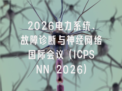 2026电力系统、故障诊断与神经网络国际会议（ICPSNN 2026）
