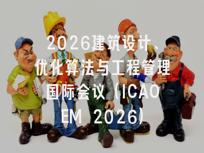 2026建筑设计、优化算法与工程管理国际会议（ICAOEM 2026）