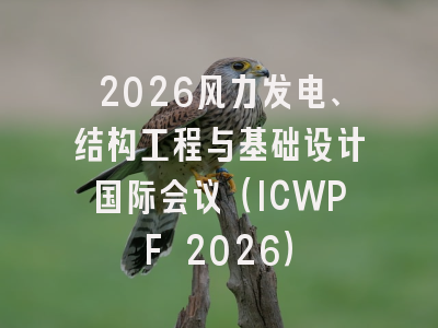2026风力发电、结构工程与基础设计国际会议（ICWPF 2026）