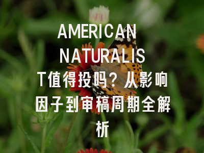 AMERICAN NATURALIST值得投吗？从影响因子到审稿周期全解析