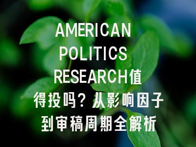 AMERICAN POLITICS RESEARCH值得投吗？从影响因子到审稿周期全解析