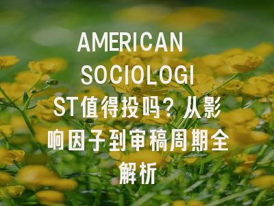AMERICAN SOCIOLOGIST值得投吗？从影响因子到审稿周期全解析