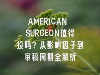 AMERICAN SURGEON值得投吗？从影响因子到审稿周期全解析