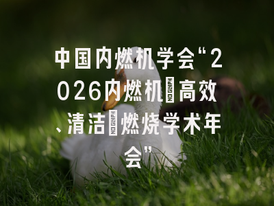 中国内燃机学会“2026内燃机‘高效、清洁’燃烧学术年会”