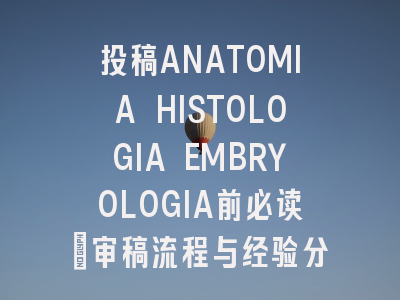 投稿ANATOMIA HISTOLOGIA EMBRYOLOGIA前必读：审稿流程与经验分享