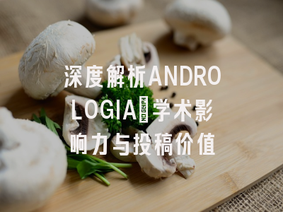 深度解析ANDROLOGIA：学术影响力与投稿价值