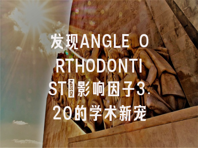 发现ANGLE ORTHODONTIST：影响因子3.20的学术新宠