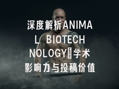 深度解析ANIMAL BIOTECHNOLOGY：学术影响力与投稿价值