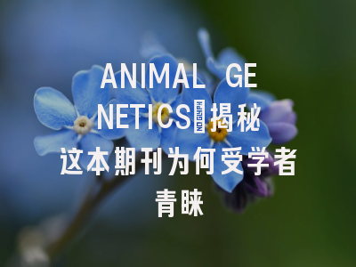 ANIMAL GENETICS：揭秘这本期刊为何受学者青睐