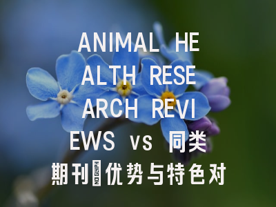ANIMAL HEALTH RESEARCH REVIEWS vs 同类期刊：优势与特色对比