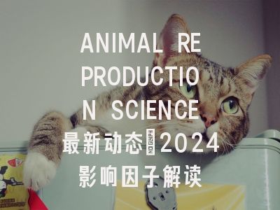 ANIMAL REPRODUCTION SCIENCE最新动态：2024影响因子解读