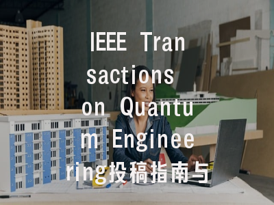 IEEE Transactions on Quantum Engineering投稿指南与审稿流程详解