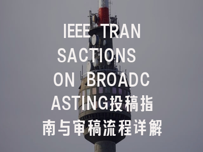 IEEE TRANSACTIONS ON BROADCASTING投稿指南与审稿流程详解