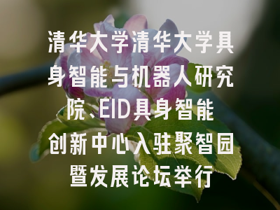 清华大学清华大学具身智能与机器人研究院、EID具身智能创新中心入驻聚智园暨发展论坛举行