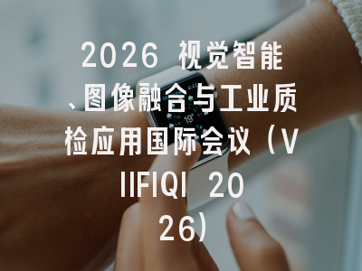 2026 视觉智能、图像融合与工业质检应用国际会议（VIIFIQI 2026）