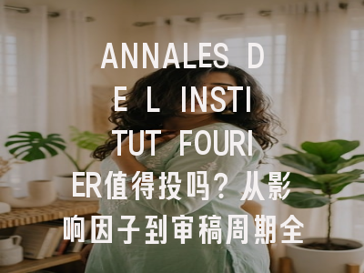 ANNALES DE L INSTITUT FOURIER值得投吗？从影响因子到审稿周期全解析