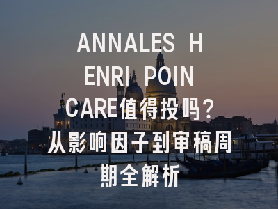 ANNALES HENRI POINCARE值得投吗？从影响因子到审稿周期全解析