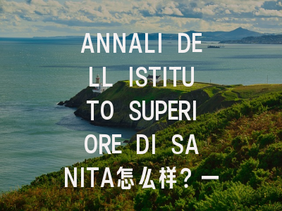 ANNALI DELL ISTITUTO SUPERIORE DI SANITA怎么样？一文带...