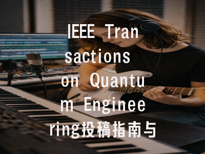 IEEE Transactions on Quantum Engineering投稿指南与审稿流程详解