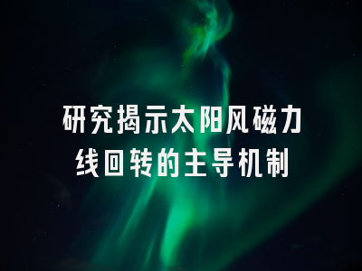 研究揭示太阳风磁力线回转的主导机制