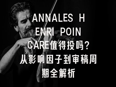 ANNALES HENRI POINCARE值得投吗？从影响因子到审稿周期全解析