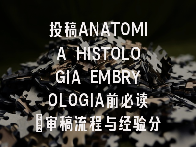 投稿ANATOMIA HISTOLOGIA EMBRYOLOGIA前必读：审稿流程与经验分享
