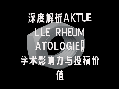 深度解析AKTUELLE RHEUMATOLOGIE：学术影响力与投稿价值