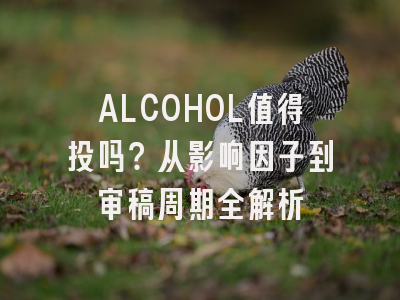 ALCOHOL值得投吗?从影响因子到审稿周期全解析