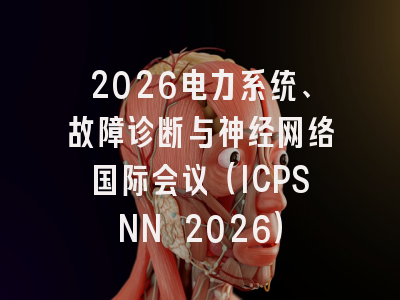 2026电力系统、故障诊断与神经网络国际会议（ICPSNN 2026）
