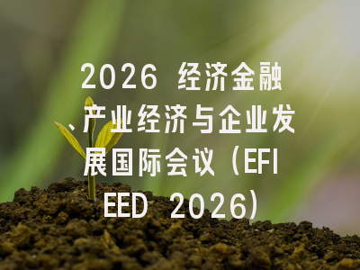 2026 经济金融、产业经济与企业发展国际会议(EFIEED 2026)