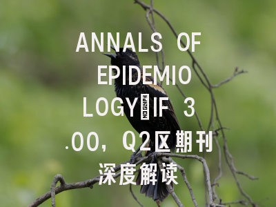 ANNALS OF EPIDEMIOLOGY：IF 3.00，Q2区期刊深度解读