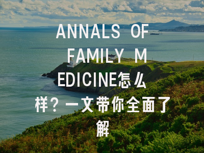 ANNALS OF FAMILY MEDICINE怎么样？一文带你全面了解