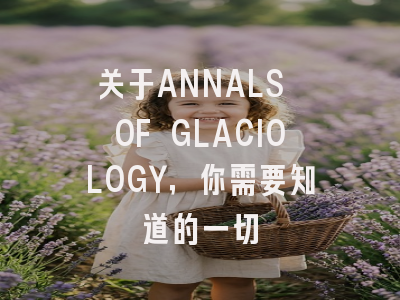 关于ANNALS OF GLACIOLOGY，你需要知道的一切