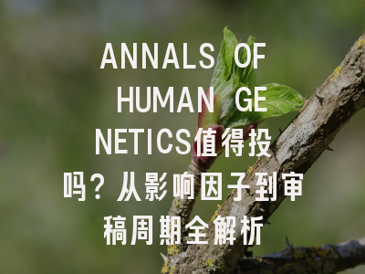 ANNALS OF HUMAN GENETICS值得投吗？从影响因子到审稿周期全解析